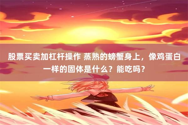 股票买卖加杠杆操作 蒸熟的螃蟹身上，像鸡蛋白一样的固体是什么？能吃吗？