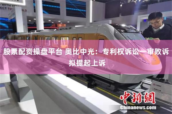 股票配资操盘平台 奥比中光:专利权诉讼一审败诉 拟提起上诉