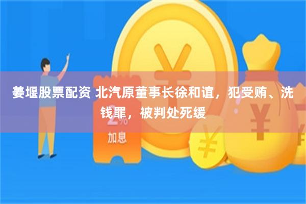 姜堰股票配资 北汽原董事长徐和谊，犯受贿、洗钱罪，被判处死缓