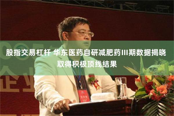 股指交易杠杆 华东医药自研减肥药Ⅲ期数据揭晓 取得积极顶线结果