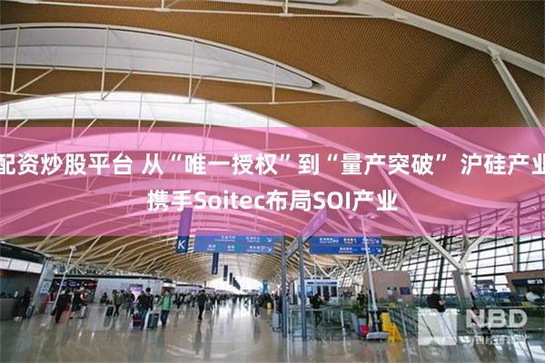 配资炒股平台 从“唯一授权”到“量产突破” 沪硅产业携手Soitec布局SOI产业