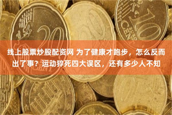 线上股票炒股配资网 为了健康才跑步，怎么反而出了事？运动猝死四大误区，还有多少人不知