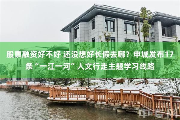 股票融资好不好 还没想好长假去哪？申城发布17条“一江一河”人文行走主题学习线路