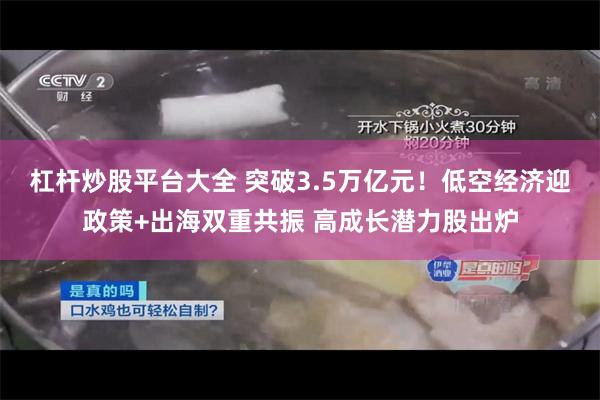 杠杆炒股平台大全 突破3.5万亿元！低空经济迎政策+出海双重共振 高成长潜力股出炉