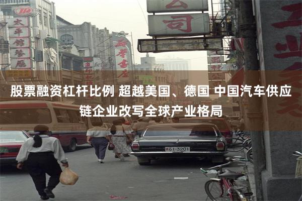 股票融资杠杆比例 超越美国、德国 中国汽车供应链企业改写全球产业格局