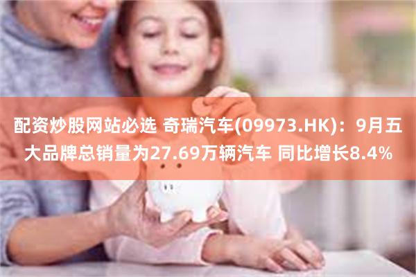 配资炒股网站必选 奇瑞汽车(09973.HK)：9月五大品牌总销量为27.69万辆汽车 同比增长8.4%