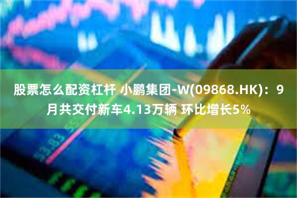股票怎么配资杠杆 小鹏集团-W(09868.HK):9月共交付新车4.13万辆 环比增长5%