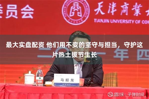 最大实盘配资 他们用不变的坚守与担当，守护这片热土拔节生长