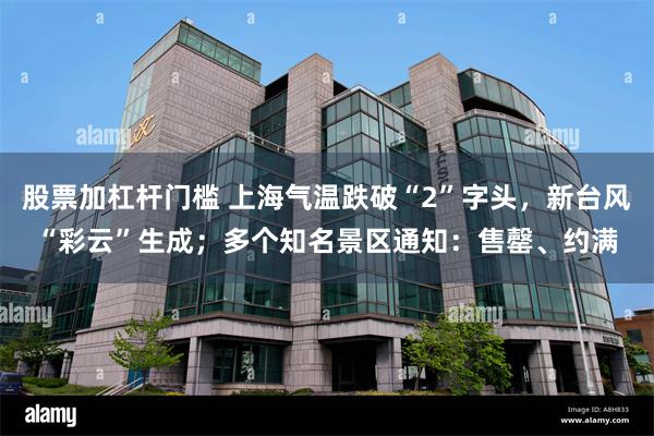 股票加杠杆门槛 上海气温跌破“2”字头，新台风“彩云”生成；多个知名景区通知：售罄、约满