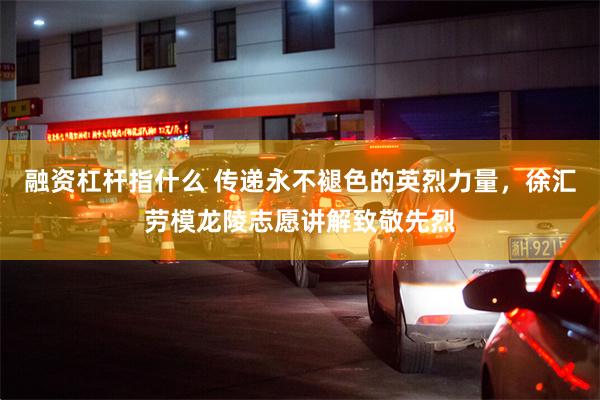 融资杠杆指什么 传递永不褪色的英烈力量，徐汇劳模龙陵志愿讲解致敬先烈