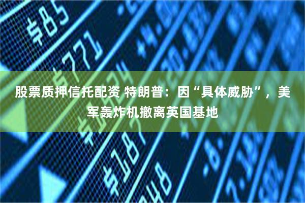 股票质押信托配资 特朗普：因“具体威胁”，美军轰炸机撤离英国基地