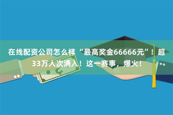 在线配资公司怎么样 “最高奖金66666元”！超33万人次涌入！这一赛事，爆火！