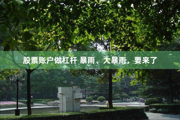 股票账户做杠杆 暴雨、大暴雨，要来了