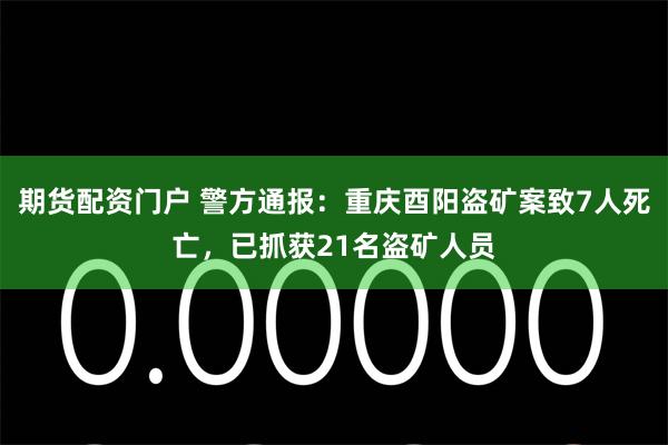 期货配资门户 警方通报：重庆酉阳盗矿案致7人死亡，已抓获21名盗矿人员