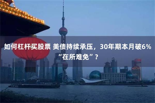 如何杠杆买股票 美债持续承压，30年期本月破6%“在所难免”？