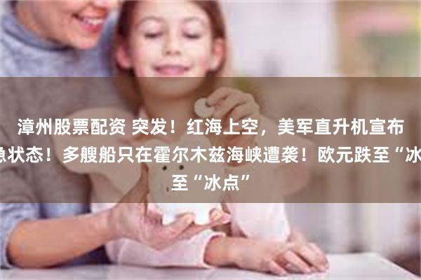 漳州股票配资 突发！红海上空，美军直升机宣布紧急状态！多艘船只在霍尔木兹海峡遭袭！欧元跌至“冰点”
