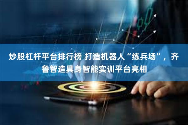 炒股杠杆平台排行榜 打造机器人“练兵场”，齐鲁智造具身智能实训平台亮相