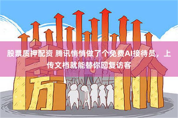 股票质押配资 腾讯悄悄做了个免费AI接待员，上传文档就能替你回复访客
