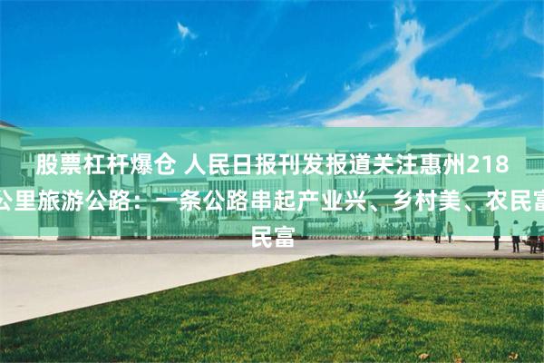 股票杠杆爆仓 人民日报刊发报道关注惠州218公里旅游公路：一条公路串起产业兴、乡村美、农民富