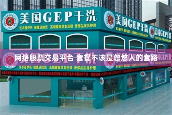 网络股票交易平台 套餐不该是忽悠人的套路