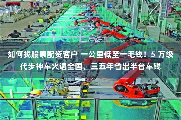 如何找股票配资客户 一公里低至一毛钱！5 万级代步神车火遍全国，三五年省出半台车钱