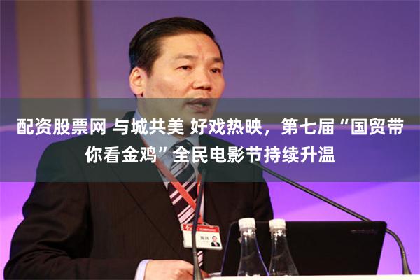 配资股票网 与城共美 好戏热映，第七届“国贸带你看金鸡”全民电影节持续升温