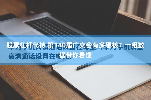 股票杠杆代持 第140届广交会有多硬核？一组数据带你看懂