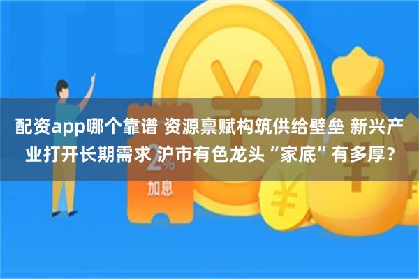 配资app哪个靠谱 资源禀赋构筑供给壁垒 新兴产业打开长期需求 沪市有色龙头“家底”有多厚？
