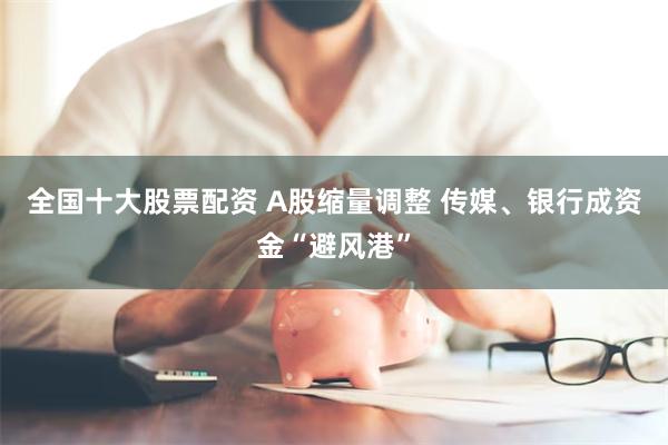 全国十大股票配资 A股缩量调整 传媒、银行成资金“避风港”