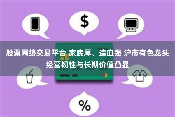 股票网络交易平台 家底厚、造血强 沪市有色龙头经营韧性与长期价值凸显