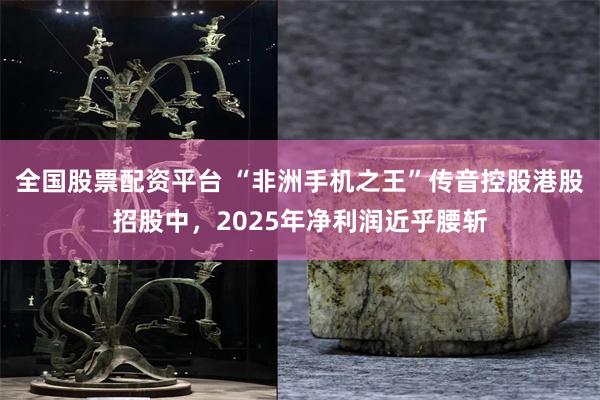 全国股票配资平台 “非洲手机之王”传音控股港股招股中，2025年净利润近乎腰斩
