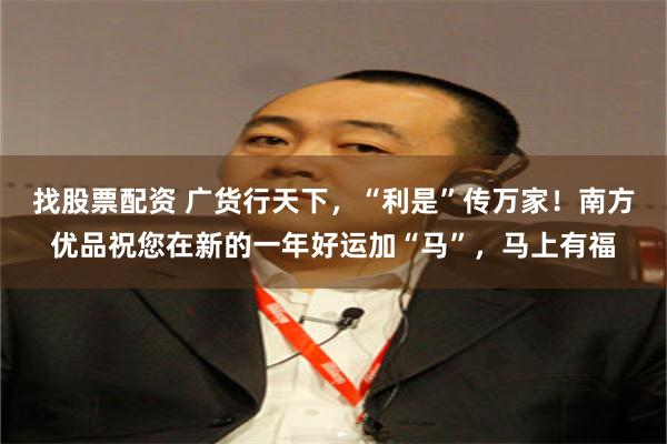 找股票配资 广货行天下，“利是”传万家！南方优品祝您在新的一年好运加“马”，马上有福