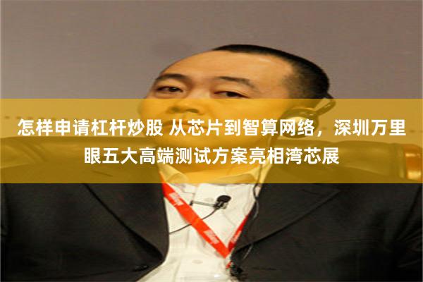 怎样申请杠杆炒股 从芯片到智算网络，深圳万里眼五大高端测试方案亮相湾芯展