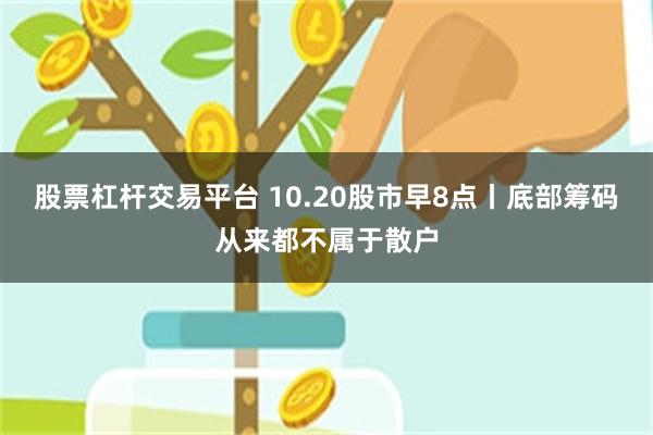 股票杠杆交易平台 10.20股市早8点丨底部筹码从来都不属于散户