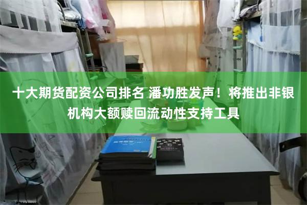 十大期货配资公司排名 潘功胜发声！将推出非银机构大额赎回流动性支持工具