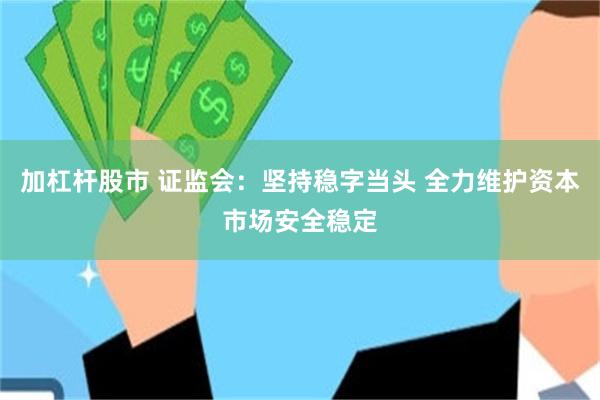 加杠杆股市 证监会：坚持稳字当头 全力维护资本市场安全稳定