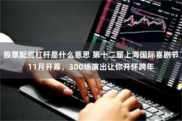 股票配资杠杆是什么意思 第十二届上海国际喜剧节11月开幕，300场演出让你开怀跨年
