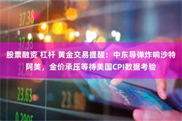 股票融资 杠杆 黄金交易提醒：中东导弹炸响沙特阿美，金价承压等待美国CPI数据考验