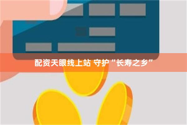 配资天眼线上站 守护“长寿之乡”