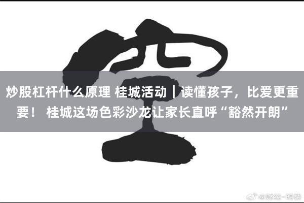 炒股杠杆什么原理 桂城活动｜读懂孩子，比爱更重要！ 桂城这场色彩沙龙让家长直呼“豁然开朗”