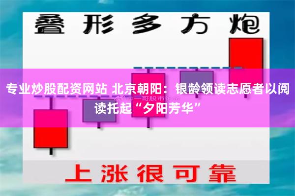 专业炒股配资网站 北京朝阳：银龄领读志愿者以阅读托起“夕阳芳华”