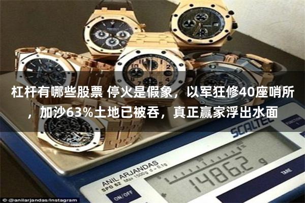 杠杆有哪些股票 停火是假象，以军狂修40座哨所，加沙63%土地已被吞，真正赢家浮出水面
